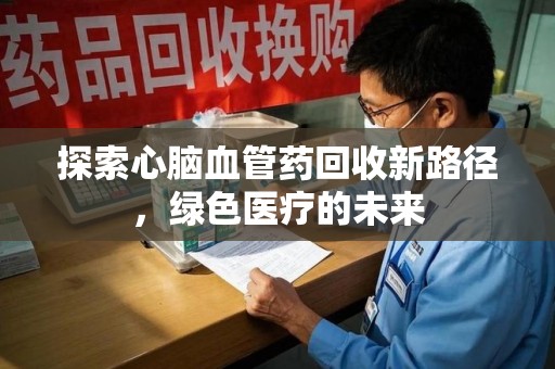 岳阳探索心脑血管药回收新路径，绿色医疗的未来