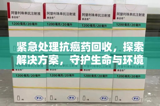 岳阳紧急处理抗癌药回收，探索解决方案，守护生命与环境
