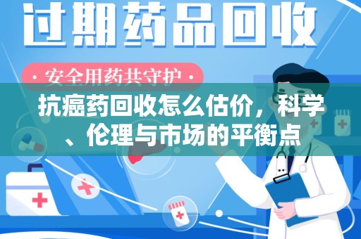 岳阳抗癌药回收怎么估价，科学、伦理与市场的平衡点