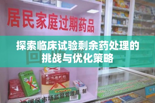 岳阳探索临床试验剩余药处理的挑战与优化策略
