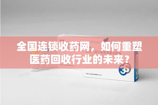 岳阳全国连锁收药网，如何重塑医药回收行业的未来？