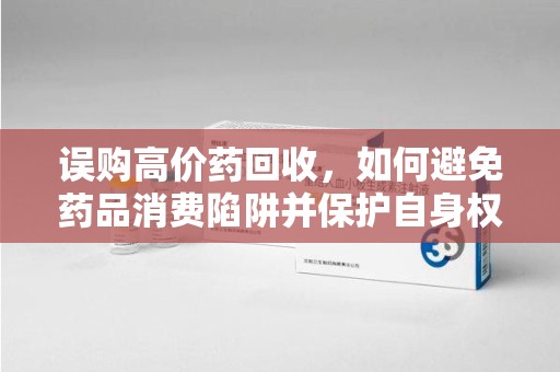 岳阳误购高价药回收，如何避免药品消费陷阱并保护自身权益