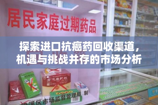 岳阳探索进口抗癌药回收渠道，机遇与挑战并存的市场分析