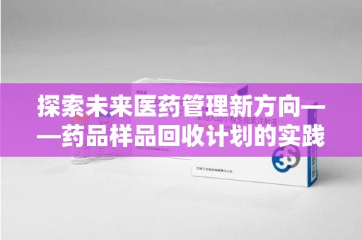 岳阳探索未来医药管理新方向——药品样品回收计划的实践与意义
