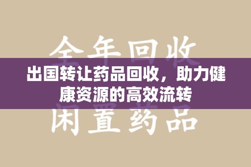 岳阳出国转让药品回收，助力健康资源的高效流转