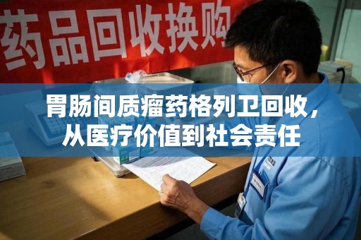 岳阳胃肠间质瘤药格列卫回收，从医疗价值到社会责任