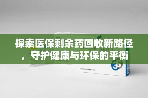 岳阳探索医保剩余药回收新路径，守护健康与环保的平衡