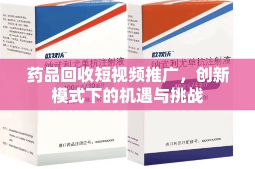 岳阳药品回收短视频推广，创新模式下的机遇与挑战