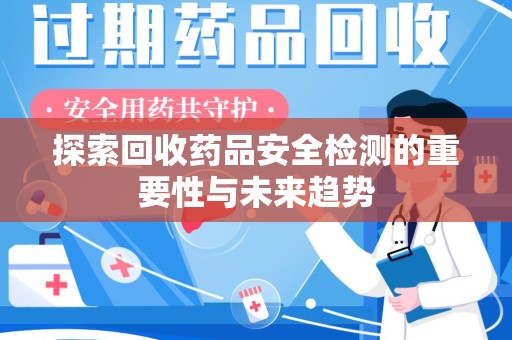岳阳探索回收药品安全检测的重要性与未来趋势