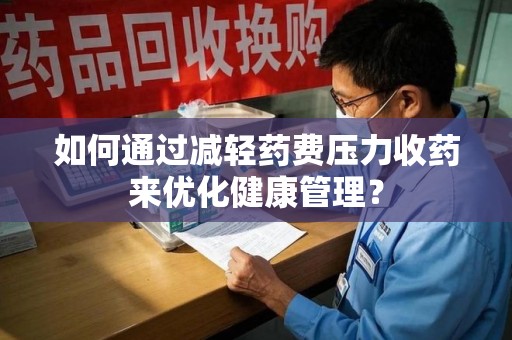 岳阳如何通过减轻药费压力收药来优化健康管理？