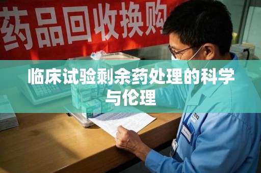 岳阳临床试验剩余药处理的科学与伦理