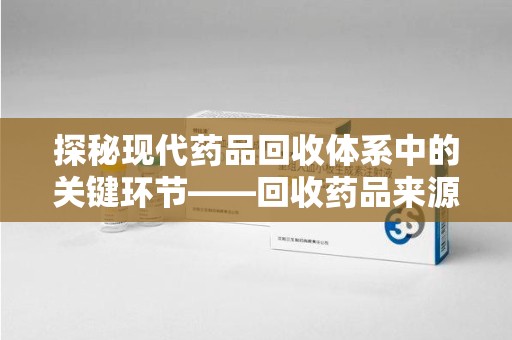 岳阳探秘现代药品回收体系中的关键环节——回收药品来源审核