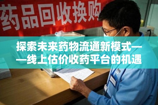 岳阳探索未来药物流通新模式——线上估价收药平台的机遇与挑战