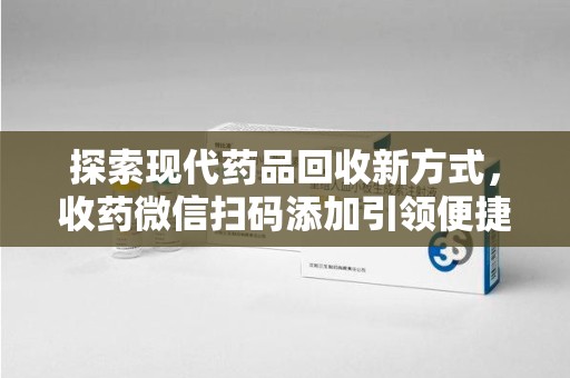 岳阳探索现代药品回收新方式，收药微信扫码添加引领便捷高效潮流