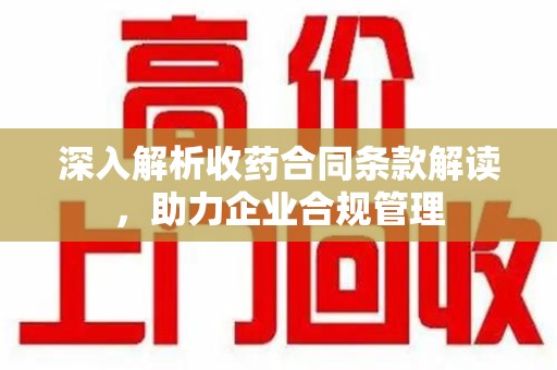 岳阳深入解析收药合同条款解读，助力企业合规管理