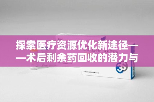 岳阳探索医疗资源优化新途径——术后剩余药回收的潜力与挑战