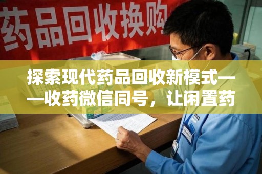 岳阳探索现代药品回收新模式——收药微信同号，让闲置药品找到新归宿