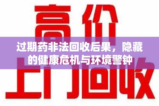 岳阳过期药非法回收后果，隐藏的健康危机与环境警钟