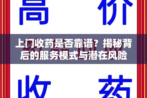 岳阳上门收药是否靠谱？揭秘背后的服务模式与潜在风险