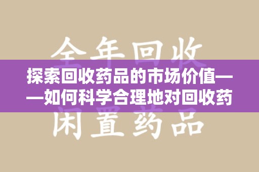 岳阳探索回收药品的市场价值——如何科学合理地对回收药品进行估价
