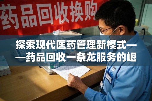 岳阳探索现代医药管理新模式——药品回收一条龙服务的崛起与未来