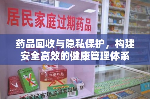 岳阳药品回收与隐私保护，构建安全高效的健康管理体系