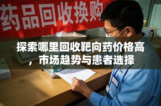 岳阳探索哪里回收靶向药价格高，市场趋势与患者选择