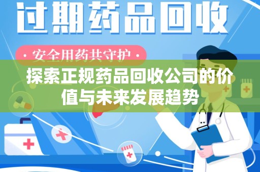 岳阳探索正规药品回收公司的价值与未来发展趋势