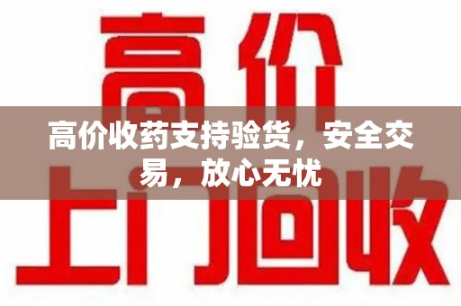 岳阳高价收药支持验货，安全交易，放心无忧