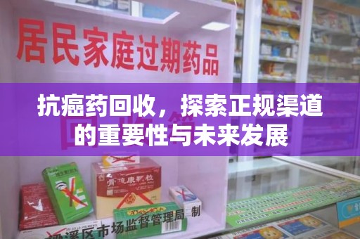 岳阳抗癌药回收，探索正规渠道的重要性与未来发展