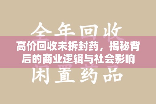 岳阳高价回收未拆封药，揭秘背后的商业逻辑与社会影响