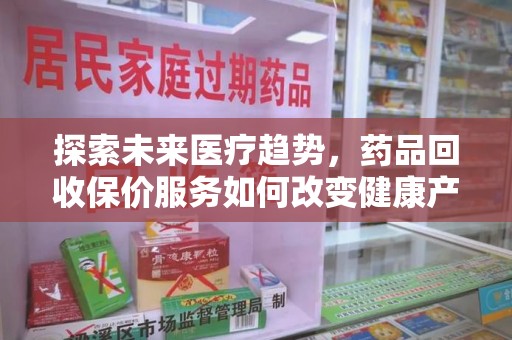 岳阳探索未来医疗趋势，药品回收保价服务如何改变健康产业