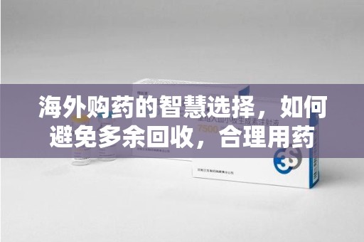 岳阳海外购药的智慧选择，如何避免多余回收，合理用药
