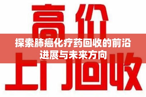 岳阳探索肺癌化疗药回收的前沿进展与未来方向