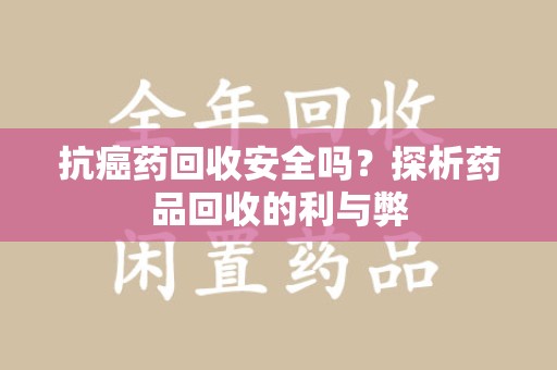 岳阳抗癌药回收安全吗？探析药品回收的利与弊