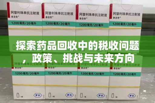 岳阳探索药品回收中的税收问题，政策、挑战与未来方向