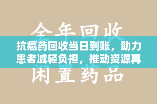 岳阳抗癌药回收当日到账，助力患者减轻负担，推动资源再利用