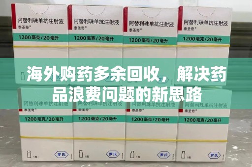 岳阳海外购药多余回收，解决药品浪费问题的新思路