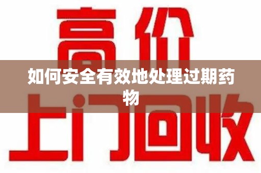 岳阳如何安全有效地处理过期药物