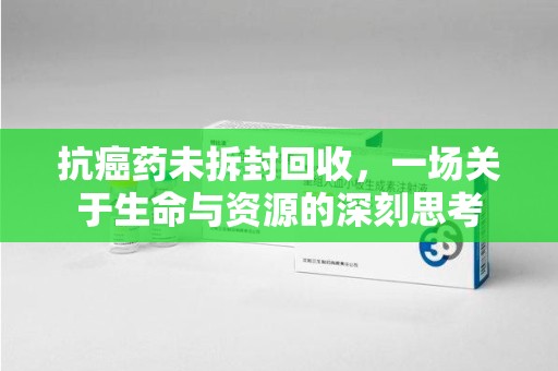 岳阳抗癌药未拆封回收，一场关于生命与资源的深刻思考