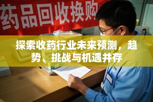 岳阳探索收药行业未来预测，趋势、挑战与机遇并存