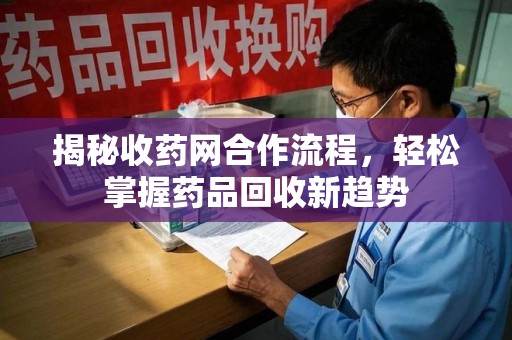 岳阳揭秘收药网合作流程，轻松掌握药品回收新趋势