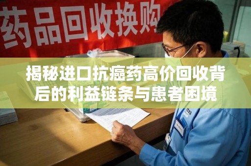 岳阳揭秘进口抗癌药高价回收背后的利益链条与患者困境