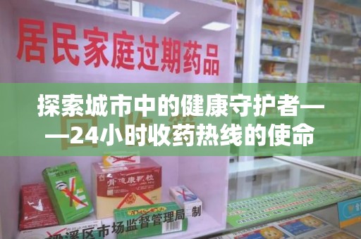 岳阳探索城市中的健康守护者——24小时收药热线的使命与意义