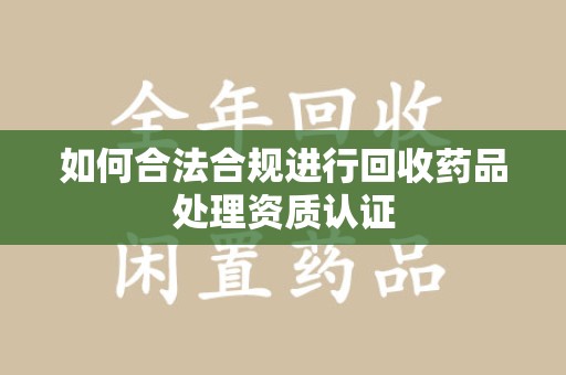 岳阳如何合法合规进行回收药品处理资质认证