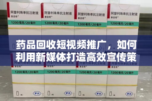 岳阳药品回收短视频推广，如何利用新媒体打造高效宣传策略