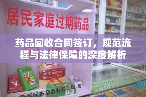 岳阳药品回收合同签订，规范流程与法律保障的深度解析